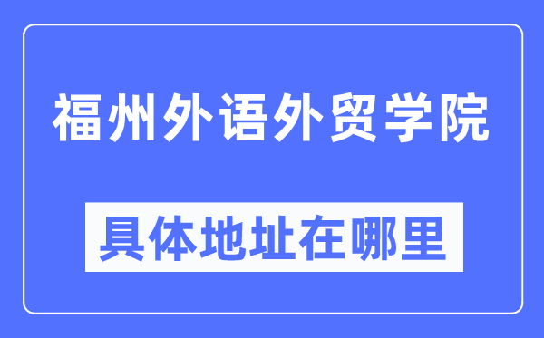 福州外语外贸学院具体地址在哪里,在福州的哪个区?