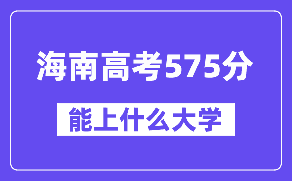 海南高考575分左右能上什么大学?附575分大学名单一览表