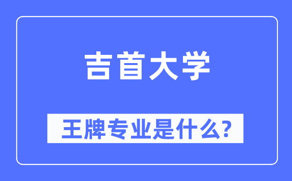 吉首大学王牌专业是什么,有哪些专业比较好?