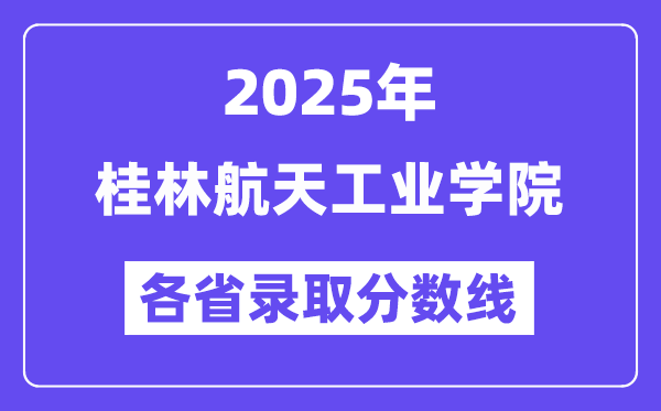 2025高考多少分能上桂林航天工业学院?各省录取分数线汇总