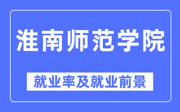 淮南师范学院就业率及就业前景怎么样,好就业吗?