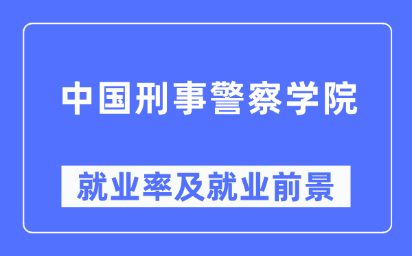 中国刑事警察学院就业率及就业前景怎么样,好就业吗?