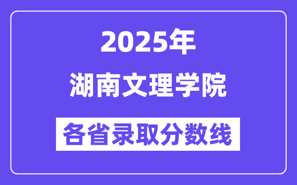 2025高考多少分能上湖南文理学院?各省录取分数线汇总