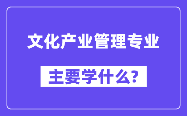 文化产业管理专业主要学什么?附文化产业管理专业课程目录
