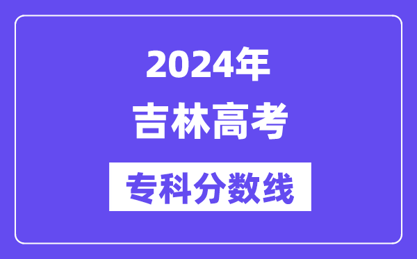 2024年吉林高考专科分数线,吉林高职专科线是多少?