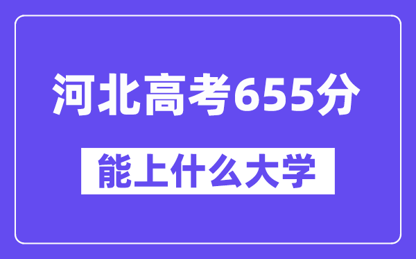 河北高考655分左右能上什么大学?附655分大学名单一览表
