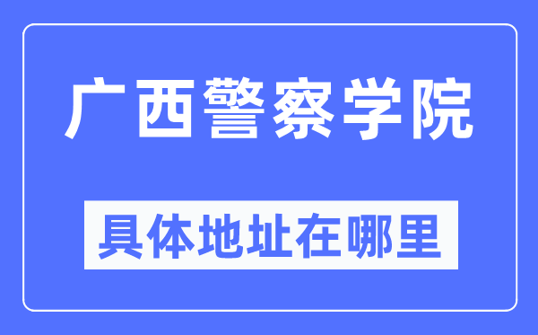 广西警察学院具体地址在哪里,在哪个城市,哪个区?