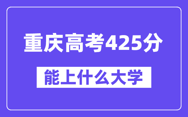 重庆高考425分左右能上什么大学?附425分大学名单一览表