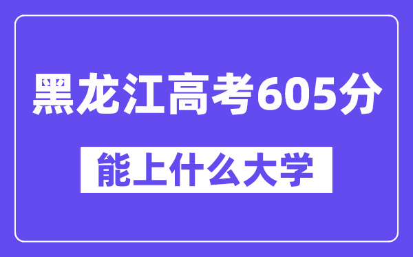 黑龙江高考605分左右能上什么大学?附605分大学名单一览表