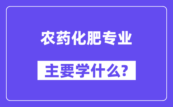 农药化肥专业主要学什么?附农药化肥专业课程目录