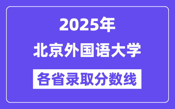 2025高考多少分能上北京外国语大学?各省录取分数线汇总