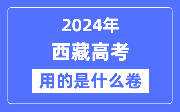 2024年西藏高考用的是什么卷,西藏高考是全国几卷?
