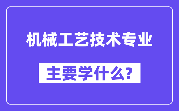 机械工艺技术专业主要学什么?附机械工艺技术专业课程目录
