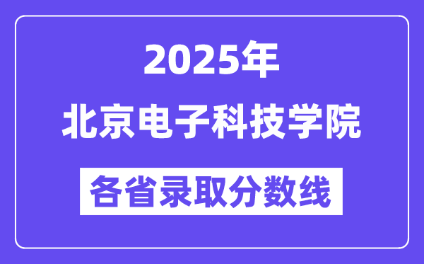 2025高考多少分能上北京电子科技学院?各省录取分数线汇总