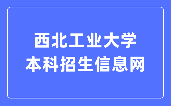 西北工业大学本科招生信息网入口(https://zsb.nwpu.edu.cn/)