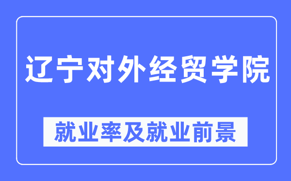 辽宁对外经贸学院就业率及就业前景怎么样,好就业吗?