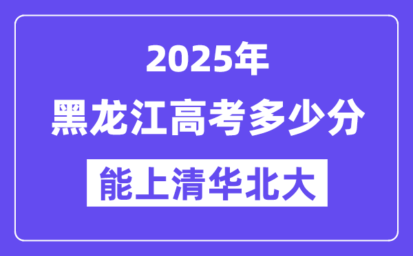 2025黑龙江高考多少分能上清华北大?(含2024年最低分)
