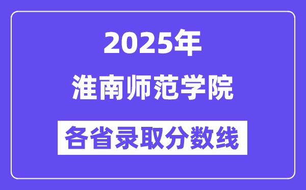 2025高考多少分能上淮南师范学院?各省录取分数线汇总