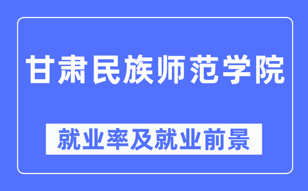 甘肃民族师范学院就业率及就业前景怎么样,好就业吗?