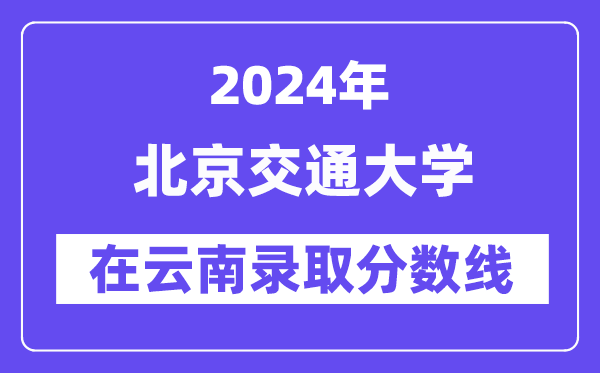 北京交通大学2024年在云南录取分数线一览表(2025年参考)