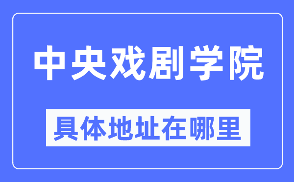 中央戏剧学院具体地址在哪里,在哪个城市,哪个区?