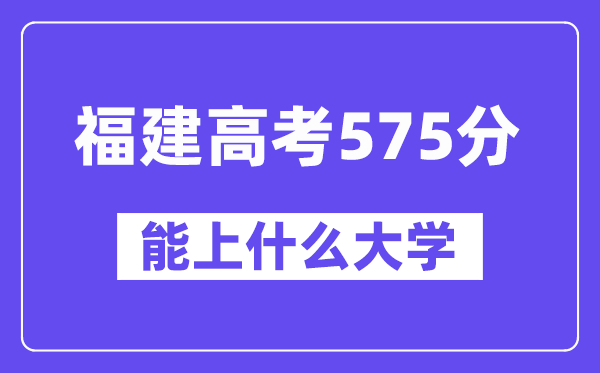 福建高考575分左右能上什么大学?附575分大学名单一览表