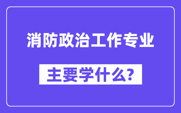 消防政治工作专业主要学什么?附消防政治工作专业课程目录
