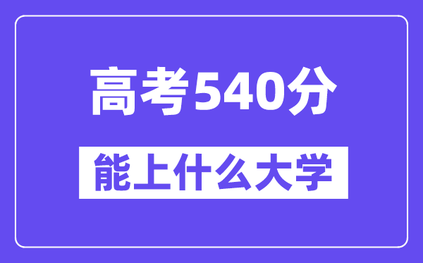 2024年高考540分左右能上什么大学,540分可以报考哪些大学?
