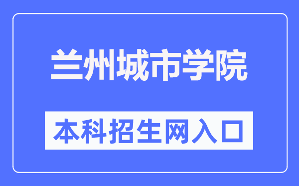 兰州城市学院本科招生网入口(https://zhaosheng.lzcu.edu.cn/)
