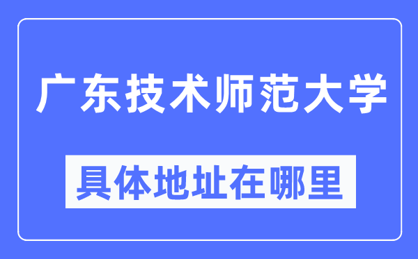 广东技术师范大学具体地址在哪里,在哪个城市,哪个区?