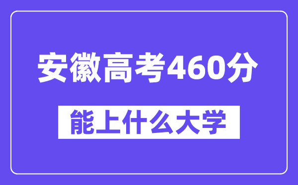 安徽高考460分左右能上什么大学?附460分大学名单一览表