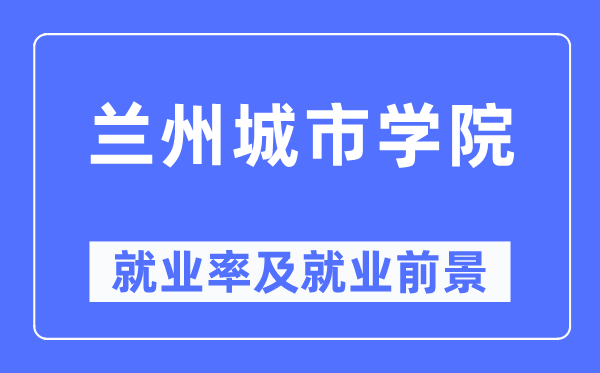 兰州城市学院就业率及就业前景怎么样,好就业吗?