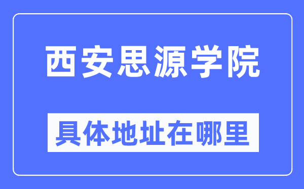 西安思源学院具体地址在哪里,在西安的哪个区?