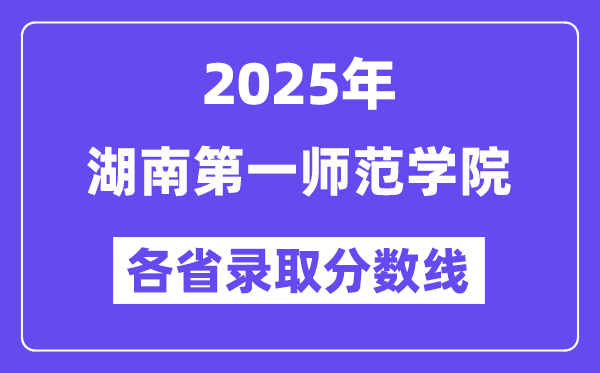2025高考多少分能上湖南第一师范学院？各省录取分数线汇总