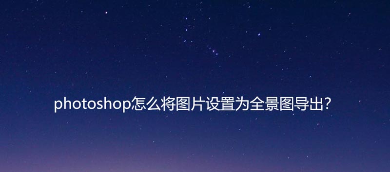 ps如何导出全景图? photoshop图片设置为全景图导出的技巧