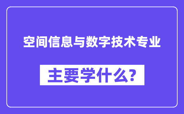 空间信息与数字技术专业主要学什么?附空间信息与数字技术专业课程目录