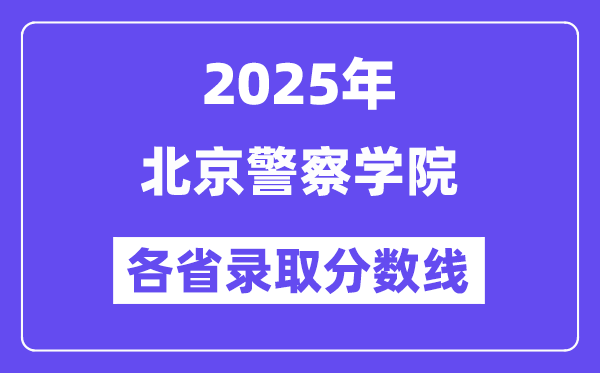 2025高考多少分能上北京警察学院?各省录取分数线汇总