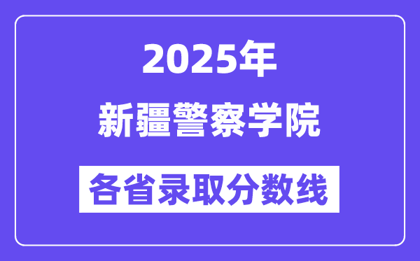 2025高考多少分能上新疆警察学院?各省录取分数线汇总