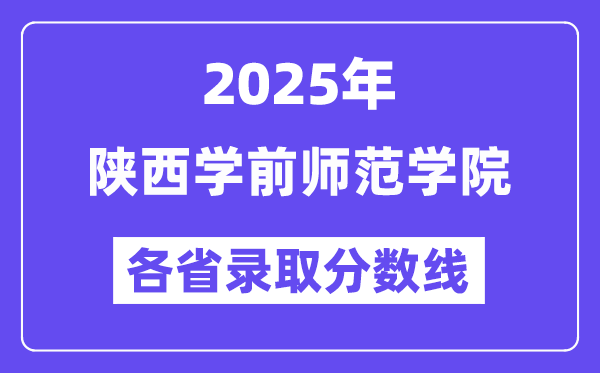2025高考多少分能上陕西学前师范学院?各省录取分数线汇总