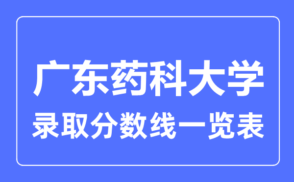 2023年高考多少分能上广东药科大学?附各省录取分数线