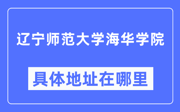 辽宁师范大学海华学院具体地址在哪里,在哪个城市,哪个区?
