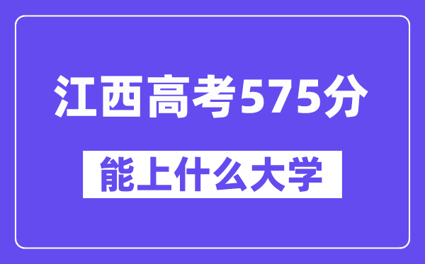 江西高考575分左右能上什么大学?附575分大学名单一览表