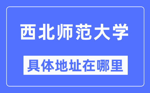 西北师范大学具体地址在哪里,在哪个城市,哪个区?
