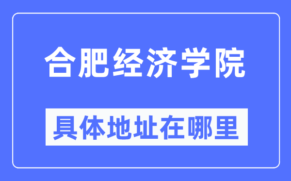 合肥经济学院具体地址在哪里,在合肥的哪个区?