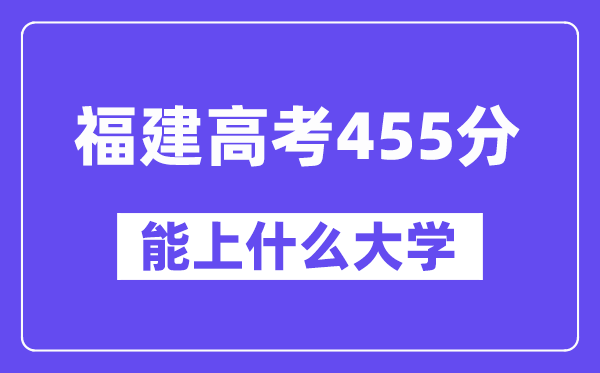 福建高考455分左右能上什么大学?附455分大学名单一览表