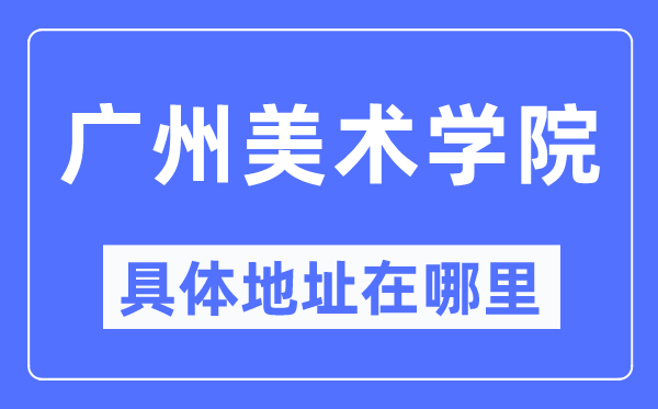 广州美术学院具体地址在哪里,在广州的哪个区?