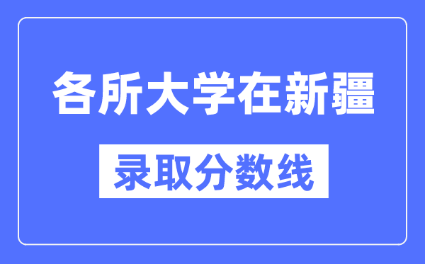 各所大学在新疆的录取分数线是多少分(2024年参考)