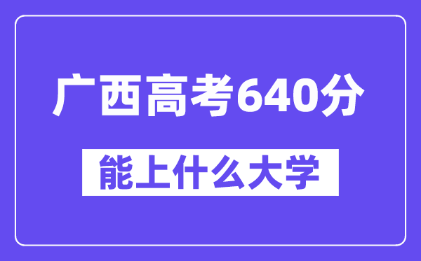 广西高考640分左右能上什么大学?附640分大学名单一览表