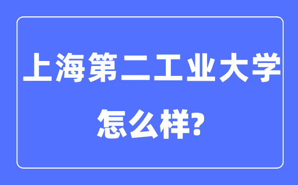 上海第二工业大学是几本一本还是二本,上海第二工业大学怎么样?