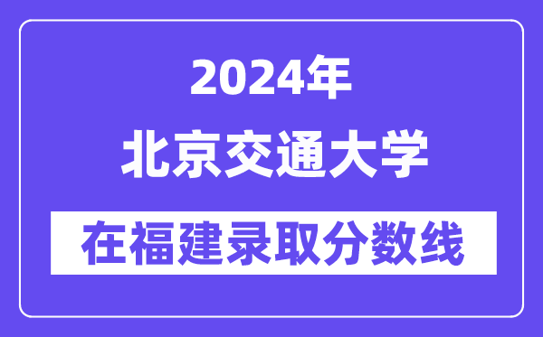 北京交通大学2024年在福建录取分数线一览表(2025年参考)